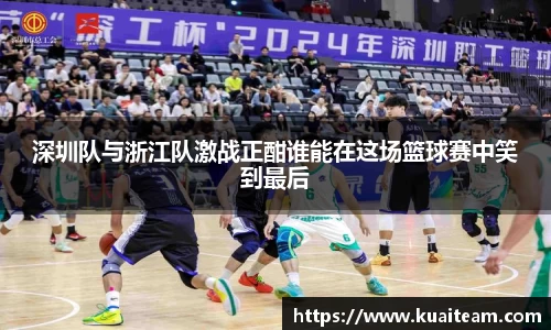 深圳队与浙江队激战正酣谁能在这场篮球赛中笑到最后