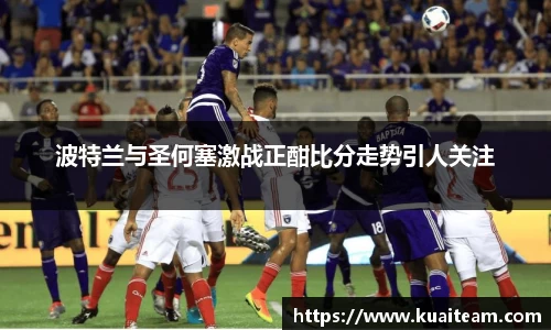 波特兰与圣何塞激战正酣比分走势引人关注