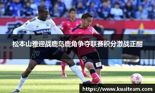松本山雅迎战鹿岛鹿角争夺联赛积分激战正酣