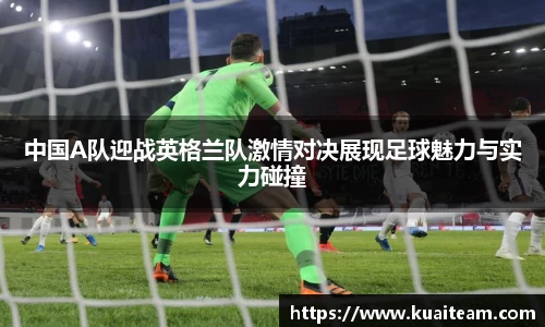 中国A队迎战英格兰队激情对决展现足球魅力与实力碰撞