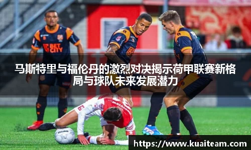 马斯特里与福伦丹的激烈对决揭示荷甲联赛新格局与球队未来发展潜力