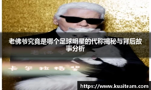 老佛爷究竟是哪个足球明星的代称揭秘与背后故事分析