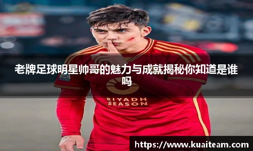老牌足球明星帅哥的魅力与成就揭秘你知道是谁吗