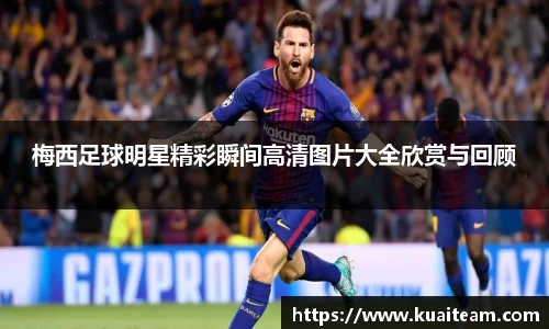 梅西足球明星精彩瞬间高清图片大全欣赏与回顾